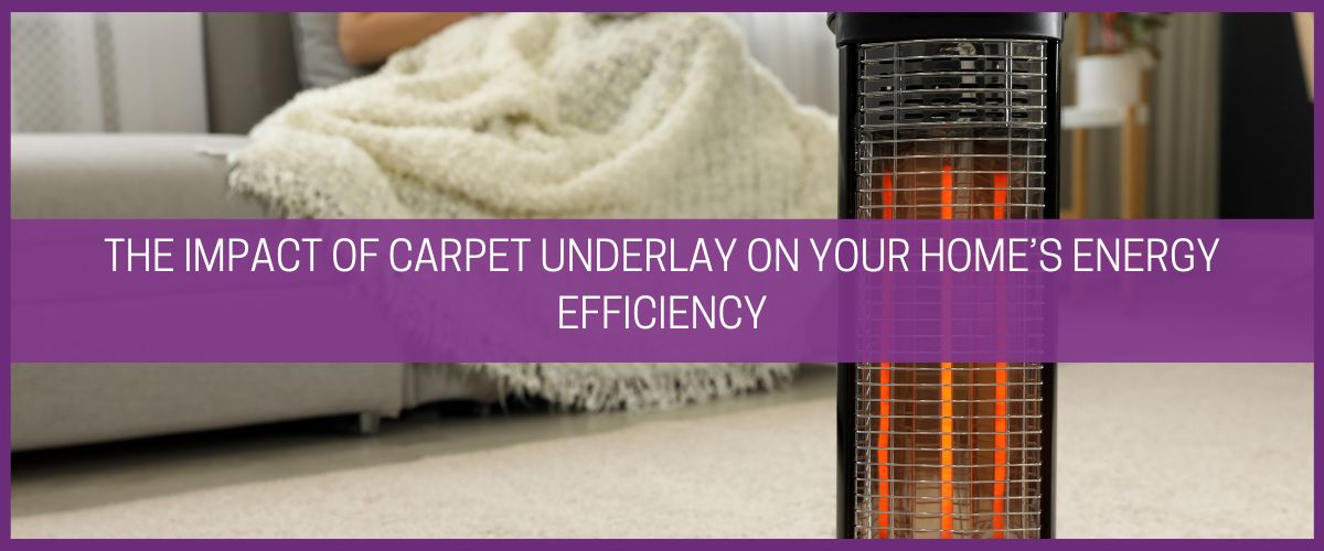 The Impact of Carpet Underlay on Your Home’s Energy Efficiency